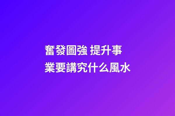 奮發圖強 提升事業要講究什么風水